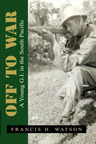 Title: Off to War: A Young G.I. in the South Pacific, Author: Francis H. Watson