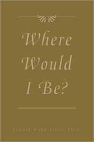 Title: Where Would I Be?, Author: Ph.D. Peggie Ward Koon