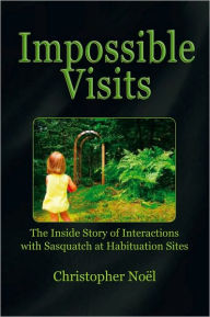 Title: Impossible Visits: The Inside Story of Interactions with Sasquatch At Habituation Sites, Author: Christopher Noël