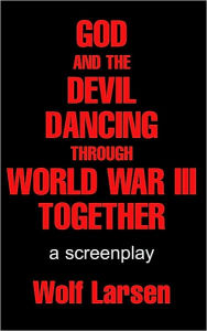 Title: GOD AND THE DEVIL DANCING THROUGH WORLD WAR III TOGETHER, Author: Wolf Larsen