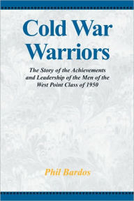 Title: Cold War Warriors: The Story of the Achievements and Leadship of the Men of the West Point Class of 1950, Author: Phil Bardos