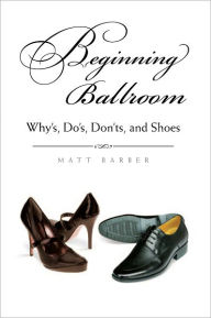 Title: Beginning Ballroom: Whys, Dos, Don'ts, and Shoes (Second Edition), Author: Matt Barber