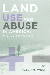 Title: Land Use and Abuse in America: A Call to Action, Author: Peter M. Wolf
