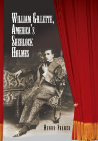 Title: William Gillette, America's Sherlock Holmes, Author: Henry Zecher