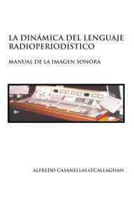 Title: LA DINÁMICA DEL LENGUAJE RADIOPERIODÍSTICO: Manual de la imagen sonora, Author: Alfredo Casanellas O'Callaghan