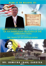 Title: Unbelievable Spiritual Experiences of a Romanian Immigrant Believer of the Christian Faith: Of an Immigrant Believer of the Christian Faith, Author: Dumitru Carstea Dr