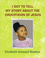 Title: I Got to Tell My Story about the Crucifixion of Jesus, Author: Elizabeth Newton