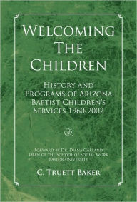 Title: Welcoming The Children: History and Programs of Arizona Baptist Children's Services 1960-2002, Author: C. Truett Baker