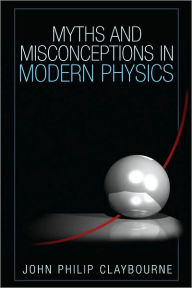 Title: Myths and Misconceptions in Modern Physics, Author: John Philip Claybourne