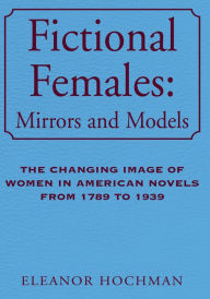 Title: Fictional Females: Mirrors and Models: The Changing Image of Women in American Novels from 1789 to 1939, Author: Eleanor Hochman