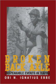 Title: Broken Back Axle: Unspeakable Events in Biafra, Author: Obi N. Ignatius Ebbe