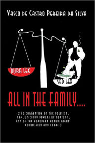 Title: ALL IN THE FAMILY: The Corruption of the Political and Judiciary Powers of Portugal and of the European Human Rights Court, Author: Vasco de Castro Pereira da Silva