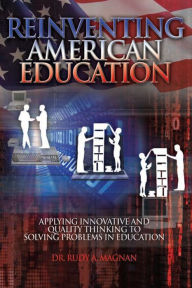 Title: REINVENTING AMERICAN EDUCATION: Applying Innovative and Quality Thinking to Solving Problems in Education, Author: Dr. Rudy A. Magnan