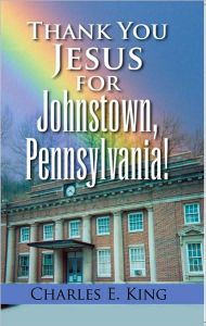 Title: Thank You Jesus for Johnstown, Pennsylvania!, Author: Charles E. King