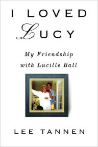 Title: I Loved Lucy: My Friendship with Lucille Ball, Author: Lee Tannen