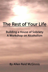Title: The Rest Of Your Life: Building A House Of Sobriety, Author: Allen Reid McGinnis