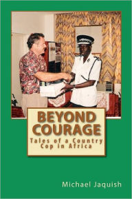 Title: Beyond Courage: Tales of a Country Cop in Africa, Author: Michael James Jaquish