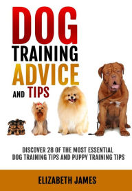 Title: Dog Training Advice and Tips: Discover 28 of the Most Essential Dog Training Tips and Puppy Training Tips - Learn Dog Obedience Training commands and How to Handle Dog Behavior Problems, Author: Elizabeth James
