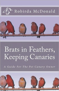 Title: Brats in Feathers, Keeping Canaries: A Guide For The Pet Canary Owner, Author: R C McDonald