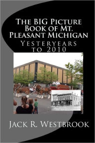 Title: The Big Picture Book of Mt. Pleasant Michigan: Yesteryears to 2010, Author: Jack R Westbrook