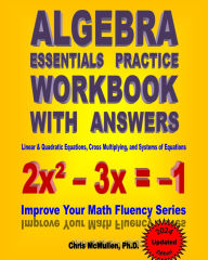 Title: Algebra Essentials Practice Workbook with Answers: Linear & Quadratic Equations, Cross Multiplying, and Systems of Equations: Improve Your Math Fluency Series, Author: Chris McMullen PH D