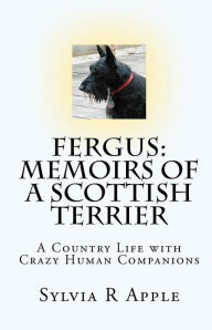Title: Fergus: Memoirs of a Scottish Terrier: A Country Life with Crazy Human Companions, Author: Sylvia R Apple
