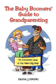 Title: The Baby Boomers' Guide to Grandparenting: An Irreverent Look at the Next Big Step, Author: Diana J Ewing