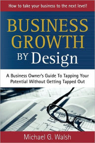 Title: Business Growth by Design: A Business Owner's Guide To Tapping Your Potential Without Getting Tapped Out, Author: Michael G. Walsh