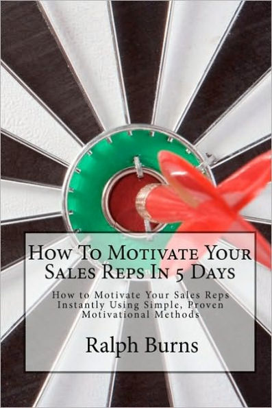 How To Motivate Your Sales Reps In 5 Days: How to Motivate Your Sales Reps Instantly Using Simple, Proven Motivational Methods