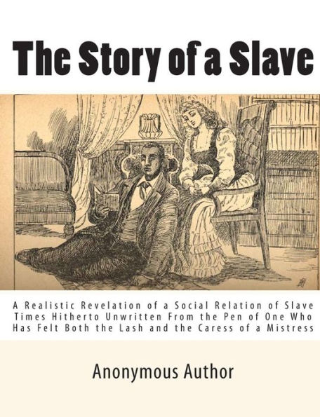 The Story of a Slave: A Realistic Revelation of a Social Relation of Slave Times Hitherto Unwritten From the Pen of One Who Has Felt Both the Lash and the Caress of a Mistress