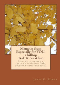 Title: Memoirs from Especially for YOU! a hilltop Bed & Breakfast: How we developed a premier pampering B&B (Superb recipes included), Author: James C Komar