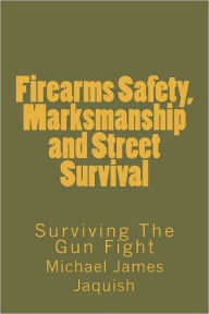 Title: Firearms Safety, Marksmanship and Street Survival: Surviving The Gun Fight, Author: Michael James Jaquish