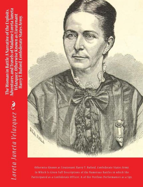 The Woman in Battle: A Narrative of the Exploits, Adventures, and Travels of Madame Loreta Janeta Velazquez, Otherwise Known as Lieutenant Harry T. Buford, Confederate States Army.: In Which Is Given Full Descriptions of the Numerous Battles in which She