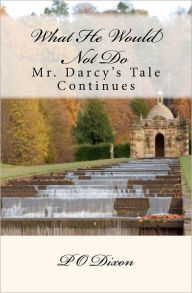 Title: What He Would Not Do: Mr. Darcy's Tale Continues, Author: P O Dixon