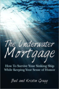 Title: The Underwater Mortgage: How To Survive Your Sinking Ship While Keeping Your Sense of Humor, Author: Bud Gragg