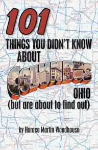 Title: 101 Things You Didn't Know About Columbus, Ohio: (But Are About to Find Out), Author: Horace Martin Woodhouse