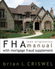 Title: FHA Loan Origination Manual with Mortgage Fraud Supplement, Author: Brian L Criswel