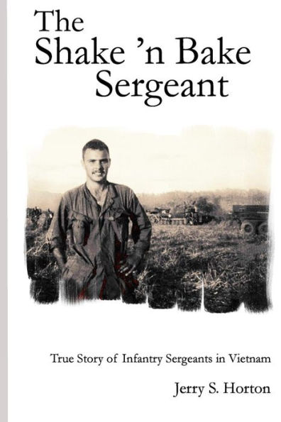 The Shake 'n Bake Sergeant: True Story of Infantry Sergeants in Vietnam