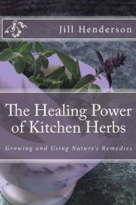 Title: The Healing Power of Kitchen Herbs: Growing and Using Nature's Remedies, Author: Jill Henderson