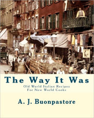 Title: The Way It Was: Old World Italian Recipes For New World Cooks, Author: A J Buonpastore
