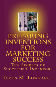 Title: Preparing Inventions for Marketing Success: The Secrets of Successful Inventors, Author: James M Lowrance