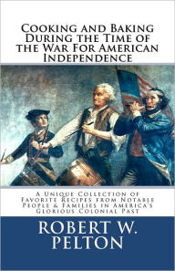 Title: Cooking & Baking During the Time of the War for American Independence: A Unique Collection of Favorite Recipes from Notable People & Families in America's Glorious Colonial Past, Author: Robert W Pelton