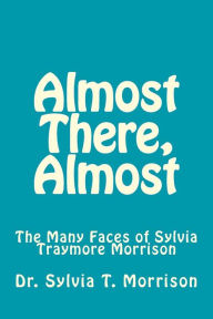 Title: Almost There, Almost: The Many Faces of Sylvia Traymore Morrison, Author: Sylvia Traymore Morrison