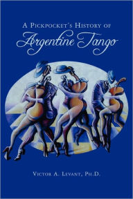 Title: A Pickpocket's History of Argentine Tango, Author: Victor Levant Ph D