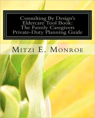 Title: Consulting By Design's Eldercare Tool Book: The Family Caregivers Private-Duty Planning Guide, Author: Mitzi E Monroe
