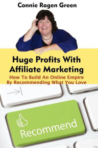 Title: Huge Profits With Affiliate Marketing: How To Build An Online Empire By Recommending What You Love, Author: Connie Ragen Green