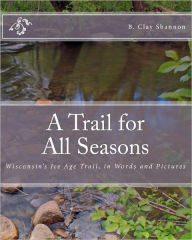 Title: A Trail for All Seasons: Wisconsin's Ice Age Trail, in Words and Pictures, Author: B Clay Shannon