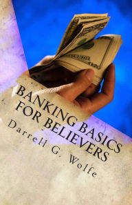 Title: Banking Basics For Believers: Introduction to banking and financial principles., Author: Darrell G Wolfe
