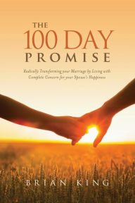 Title: The 100 Day Promise: Radically Transforming your Marriage by Living with Complete Concern for your Spouse's Happiness, Author: Brian King
