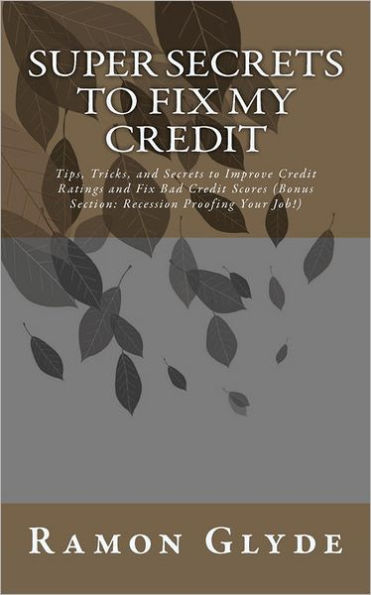 Super Secrets to Fix My Credit: Tips, Tricks, and Secrets to Improve Credit Ratings and Fix Bad Credit Scores (Bonus Section: Recession Proofing Your Job!)